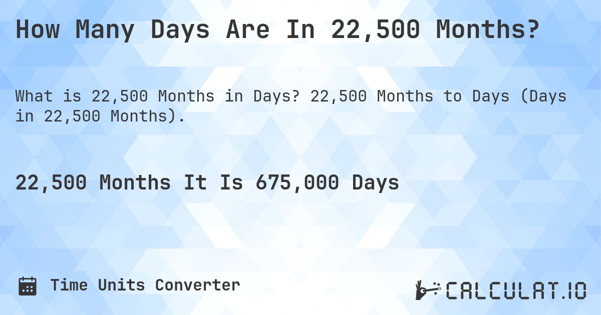 How Many Days Are In 22,500 Months?. 22,500 Months to Days (Days in 22,500 Months).