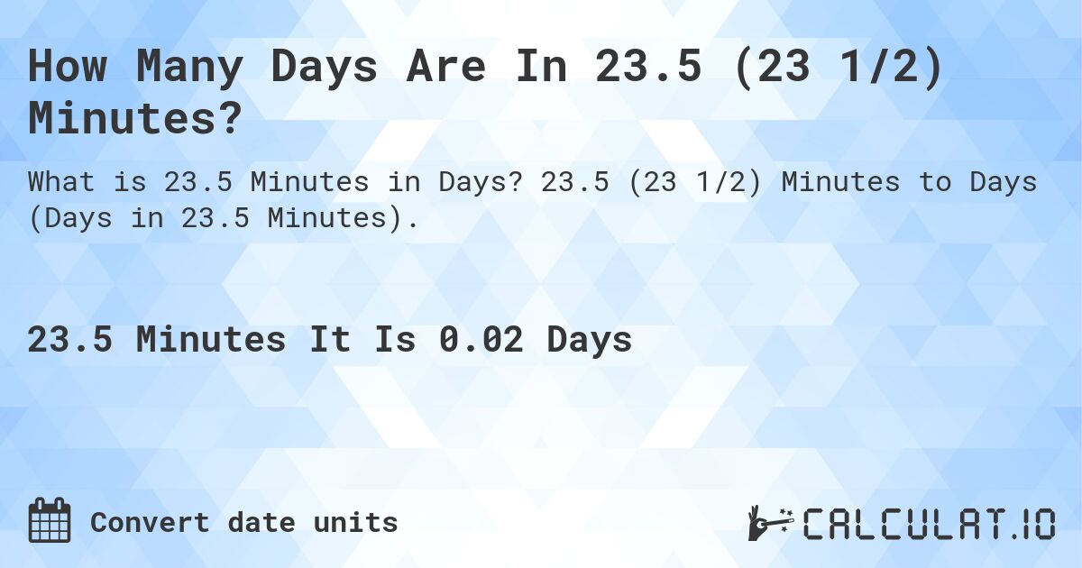 How Many Days Are In 23.5 (23 1/2) Minutes?. 23.5 (23 1/2) Minutes to Days (Days in 23.5 Minutes).