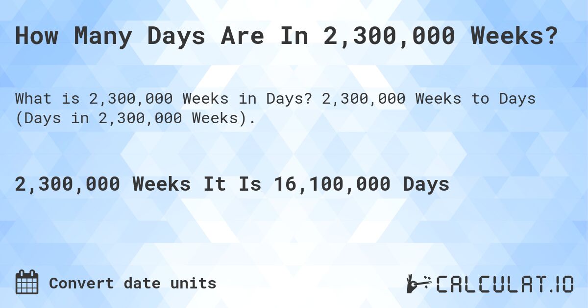 How Many Days Are In 2,300,000 Weeks?. 2,300,000 Weeks to Days (Days in 2,300,000 Weeks).