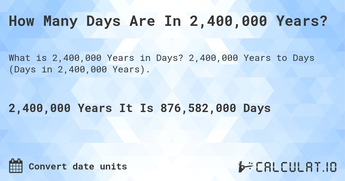 How Many Days Are In 2,400,000 Years?. 2,400,000 Years to Days (Days in 2,400,000 Years).