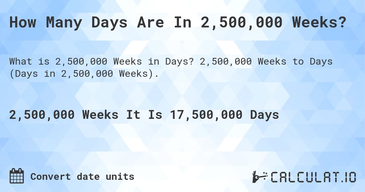 How Many Days Are In 2,500,000 Weeks?. 2,500,000 Weeks to Days (Days in 2,500,000 Weeks).