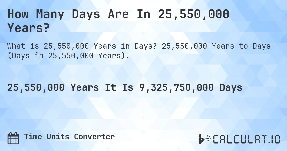How Many Days Are In 25,550,000 Years?. 25,550,000 Years to Days (Days in 25,550,000 Years).