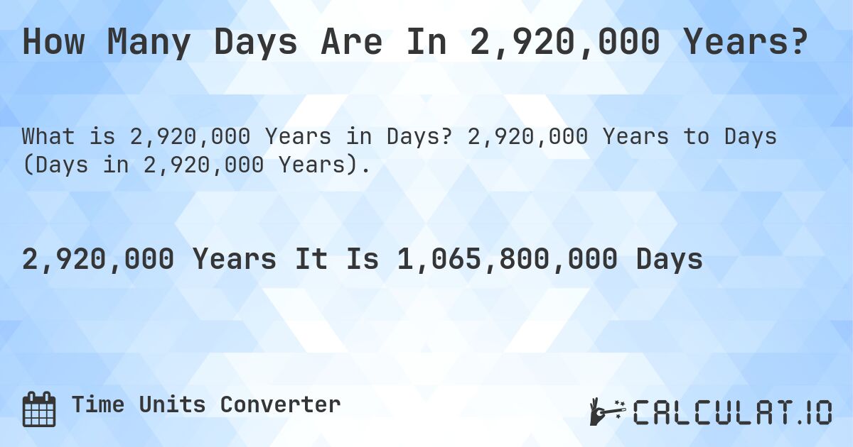 How Many Days Are In 2,920,000 Years?. 2,920,000 Years to Days (Days in 2,920,000 Years).