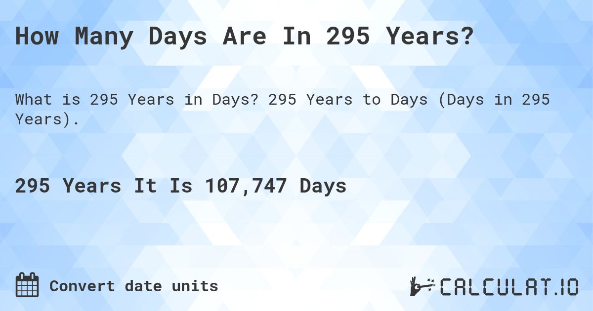 How Many Days Are In 295 Years?. 295 Years to Days (Days in 295 Years).