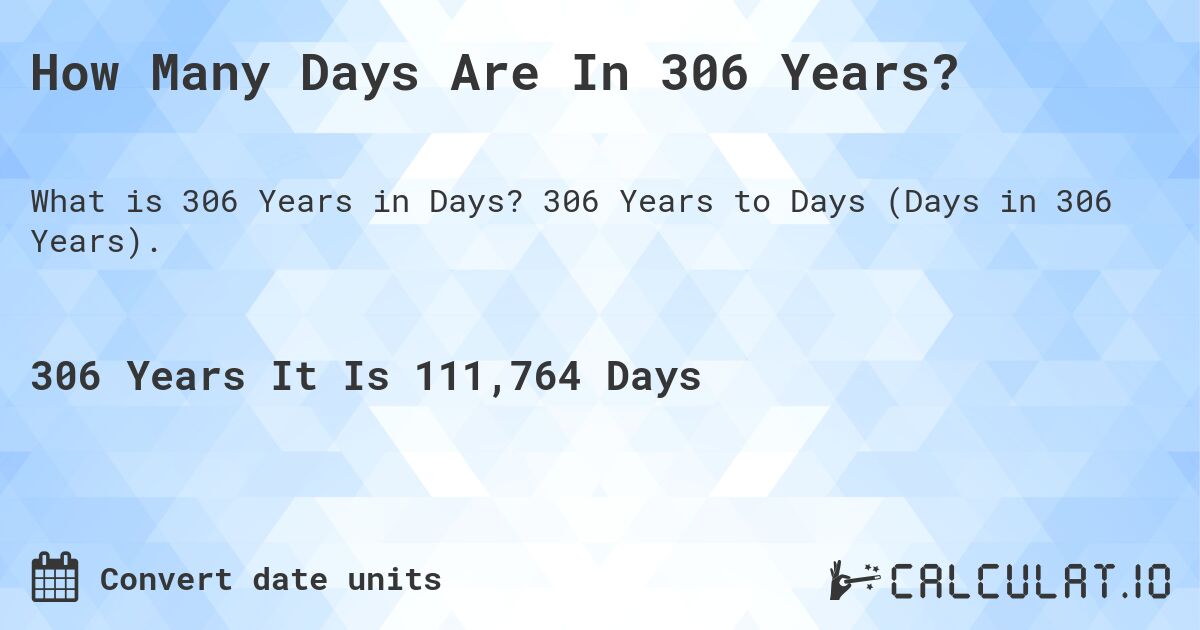 How Many Days Are In 306 Years?. 306 Years to Days (Days in 306 Years).