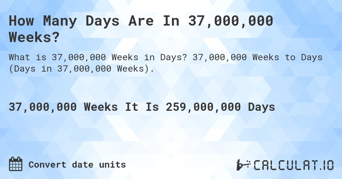How Many Days Are In 37,000,000 Weeks?. 37,000,000 Weeks to Days (Days in 37,000,000 Weeks).