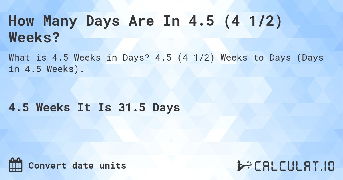 How Many Days Are In 4.5 (4 1/2) Weeks?. 4.5 (4 1/2) Weeks to Days (Days in 4.5 Weeks).