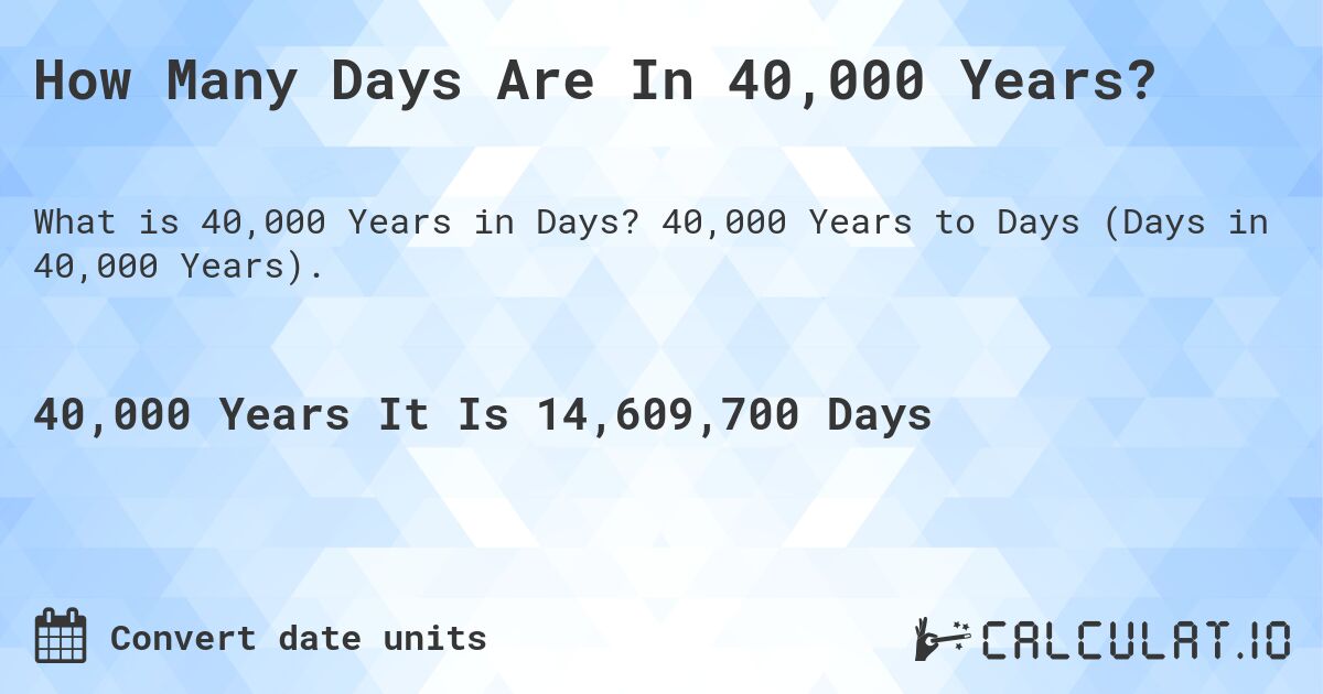 How Many Days Are In 40,000 Years?. 40,000 Years to Days (Days in 40,000 Years).