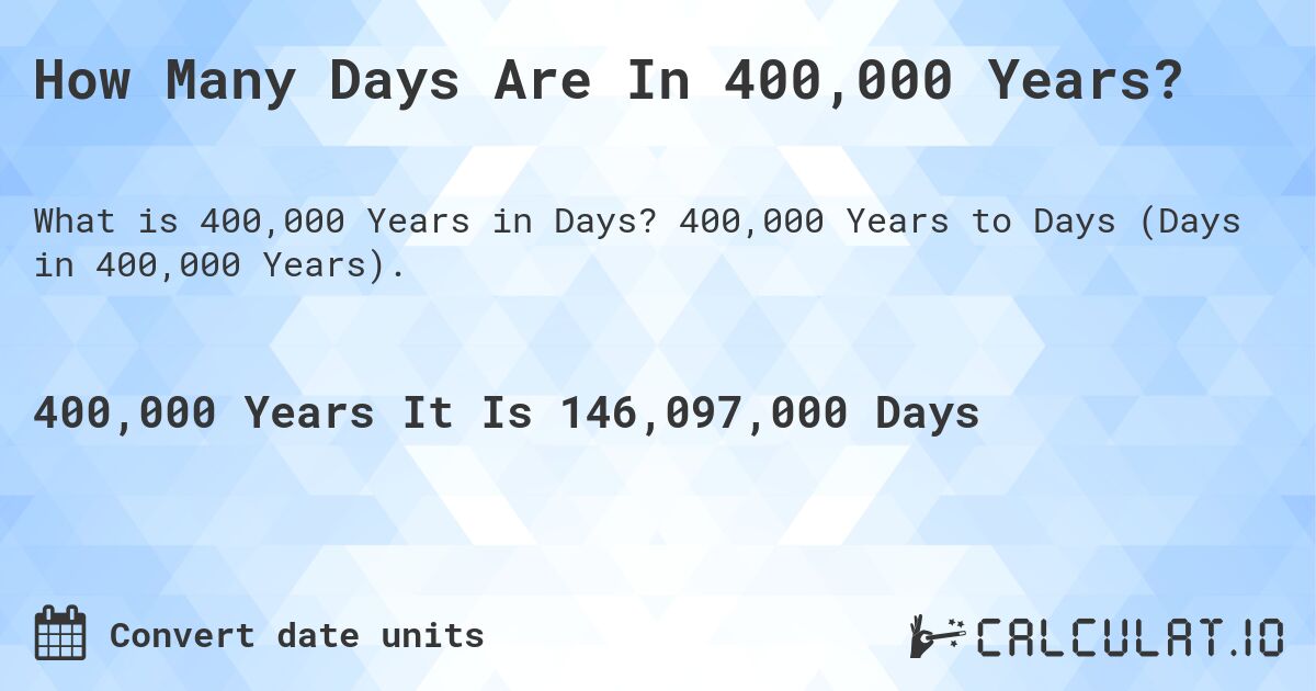How Many Days Are In 400,000 Years?. 400,000 Years to Days (Days in 400,000 Years).