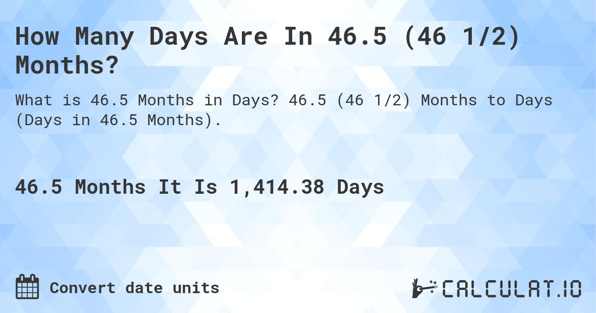 How Many Days Are In 46.5 (46 1/2) Months?. 46.5 (46 1/2) Months to Days (Days in 46.5 Months).
