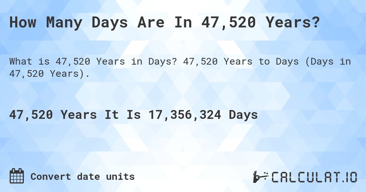 How Many Days Are In 47,520 Years?. 47,520 Years to Days (Days in 47,520 Years).