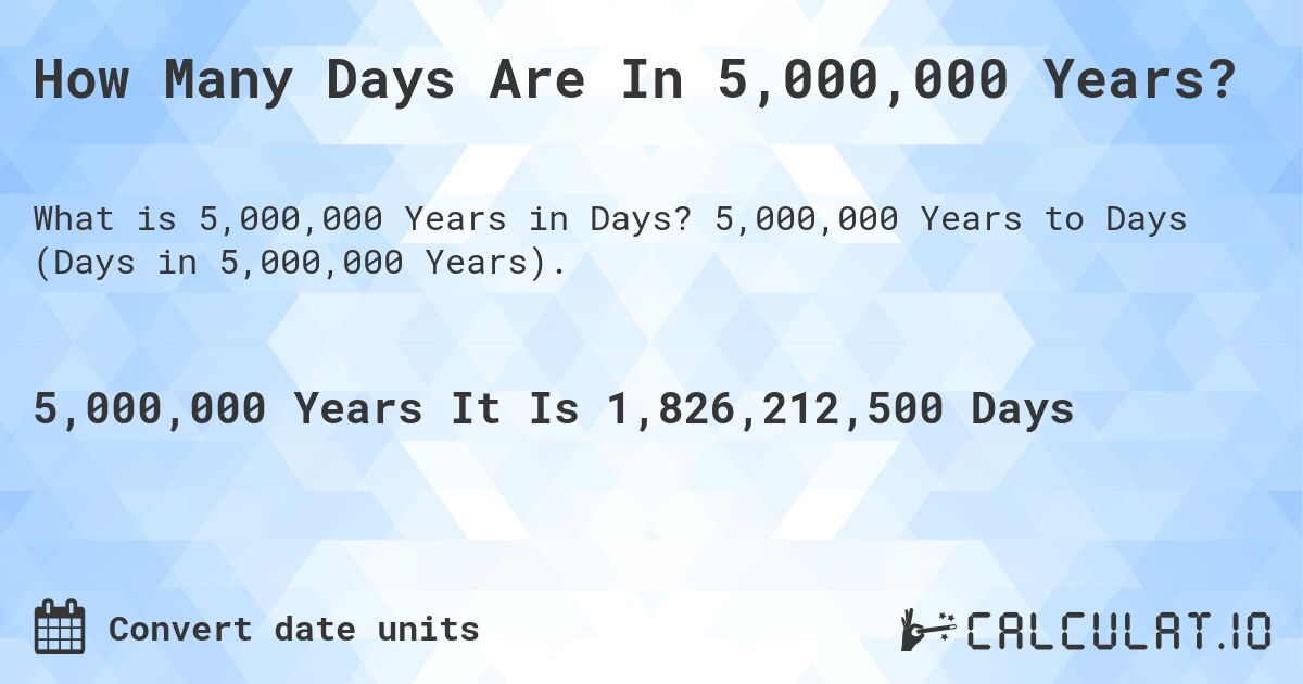 How Many Days Are In 5,000,000 Years?. 5,000,000 Years to Days (Days in 5,000,000 Years).