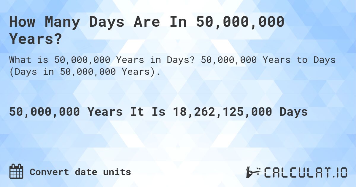 How Many Days Are In 50,000,000 Years?. 50,000,000 Years to Days (Days in 50,000,000 Years).