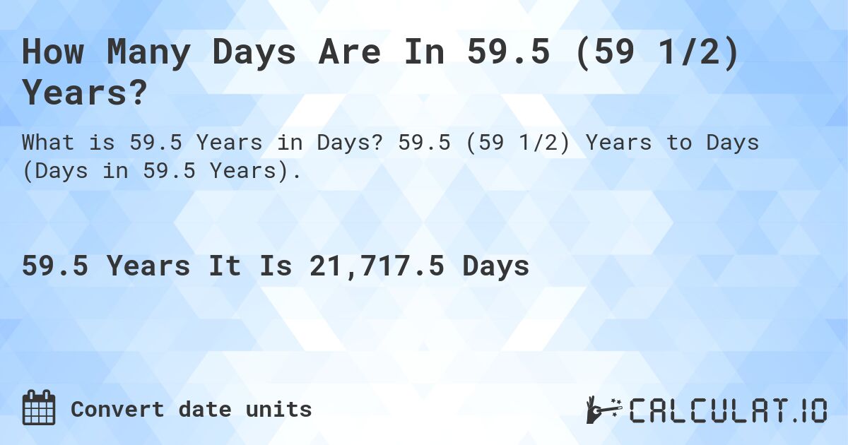 How Many Days Are In 59.5 (59 1/2) Years?. 59.5 (59 1/2) Years to Days (Days in 59.5 Years).