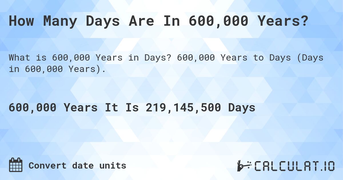 How Many Days Are In 600,000 Years?. 600,000 Years to Days (Days in 600,000 Years).
