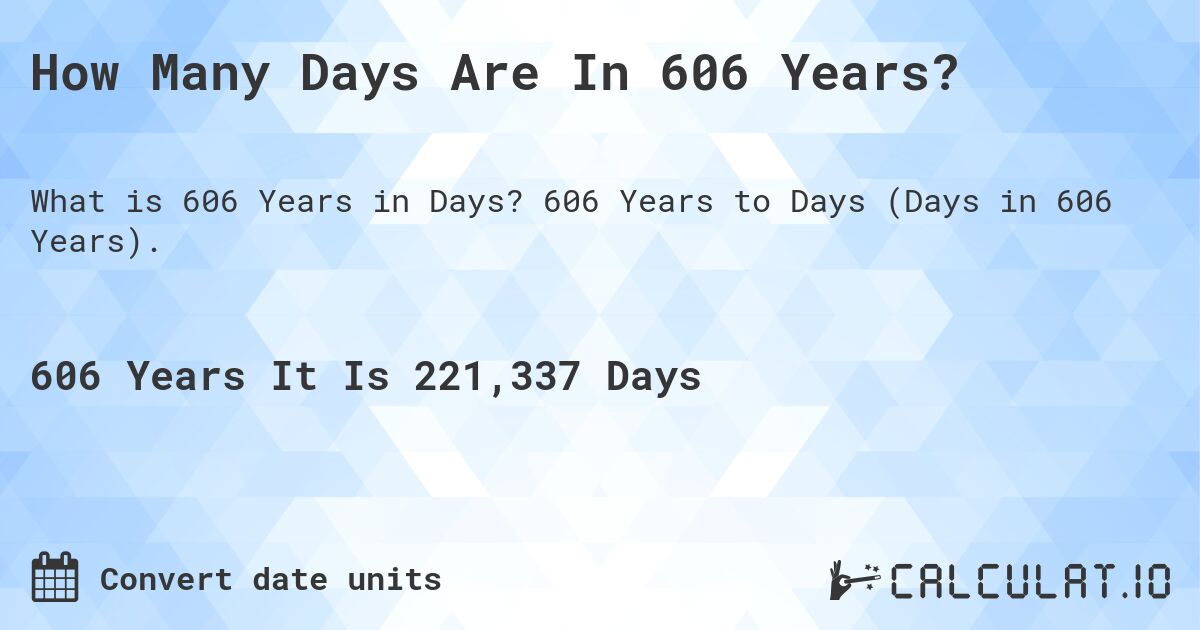 How Many Days Are In 606 Years?. 606 Years to Days (Days in 606 Years).