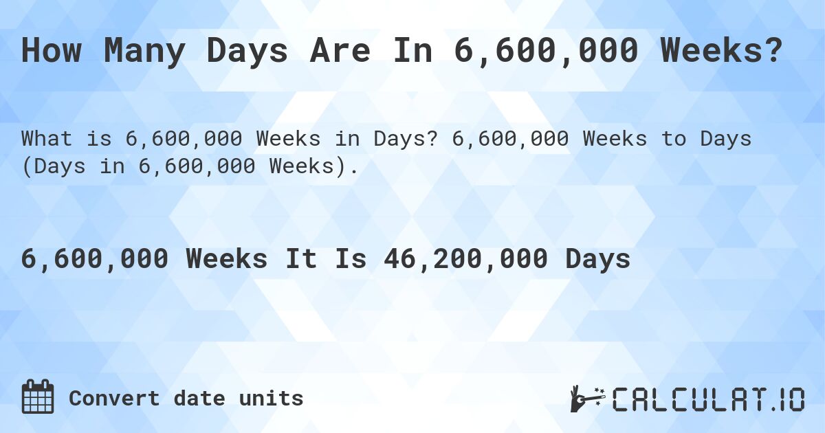How Many Days Are In 6,600,000 Weeks?. 6,600,000 Weeks to Days (Days in 6,600,000 Weeks).