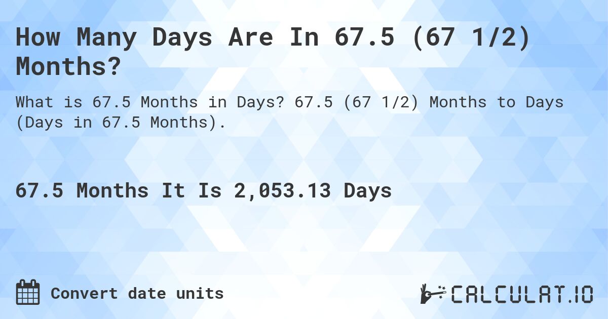 How Many Days Are In 67.5 (67 1/2) Months?. 67.5 (67 1/2) Months to Days (Days in 67.5 Months).