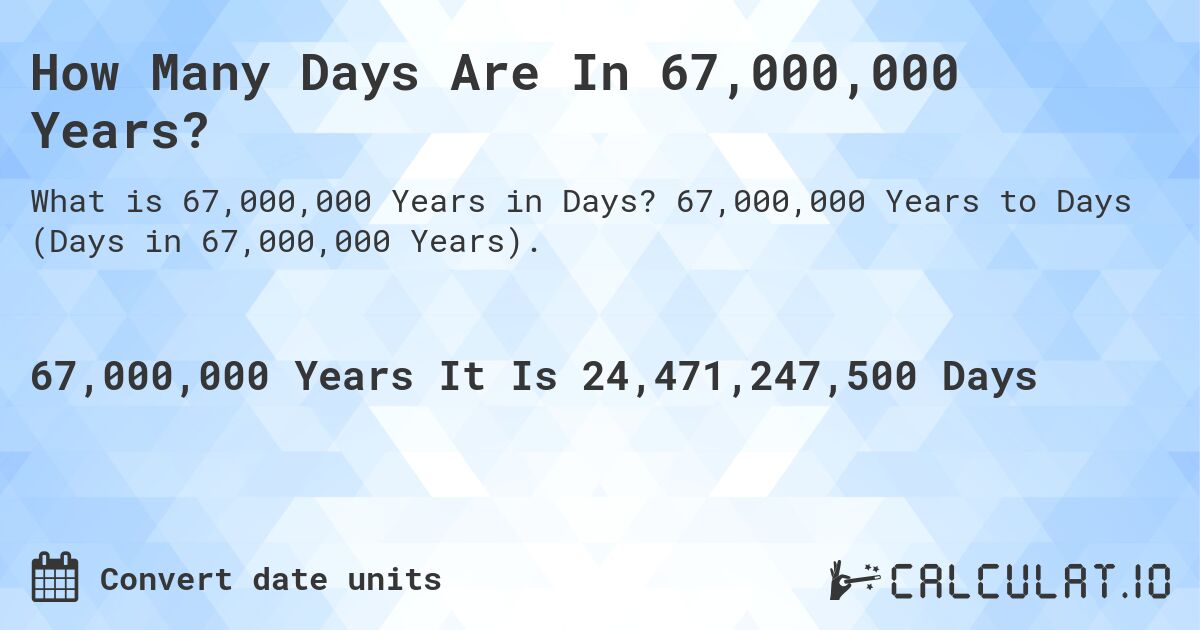 How Many Days Are In 67,000,000 Years?. 67,000,000 Years to Days (Days in 67,000,000 Years).