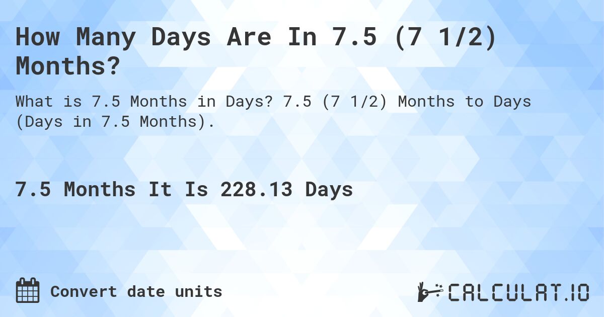How Many Days Are In 7.5 (7 1/2) Months?. 7.5 (7 1/2) Months to Days (Days in 7.5 Months).