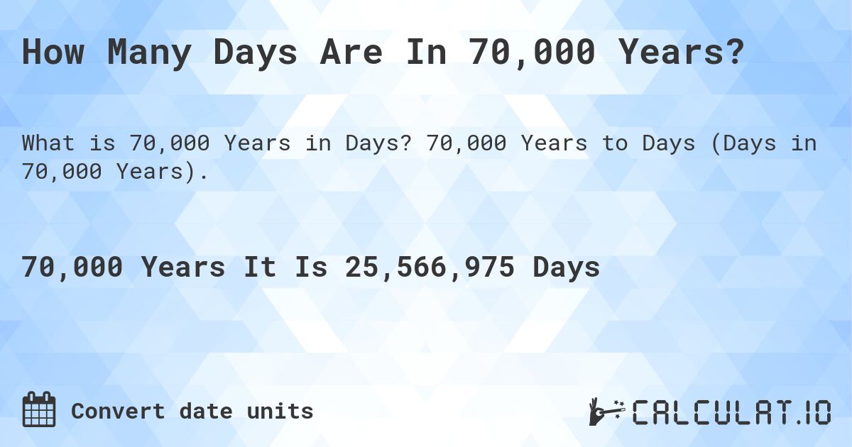 How Many Days Are In 70,000 Years?. 70,000 Years to Days (Days in 70,000 Years).
