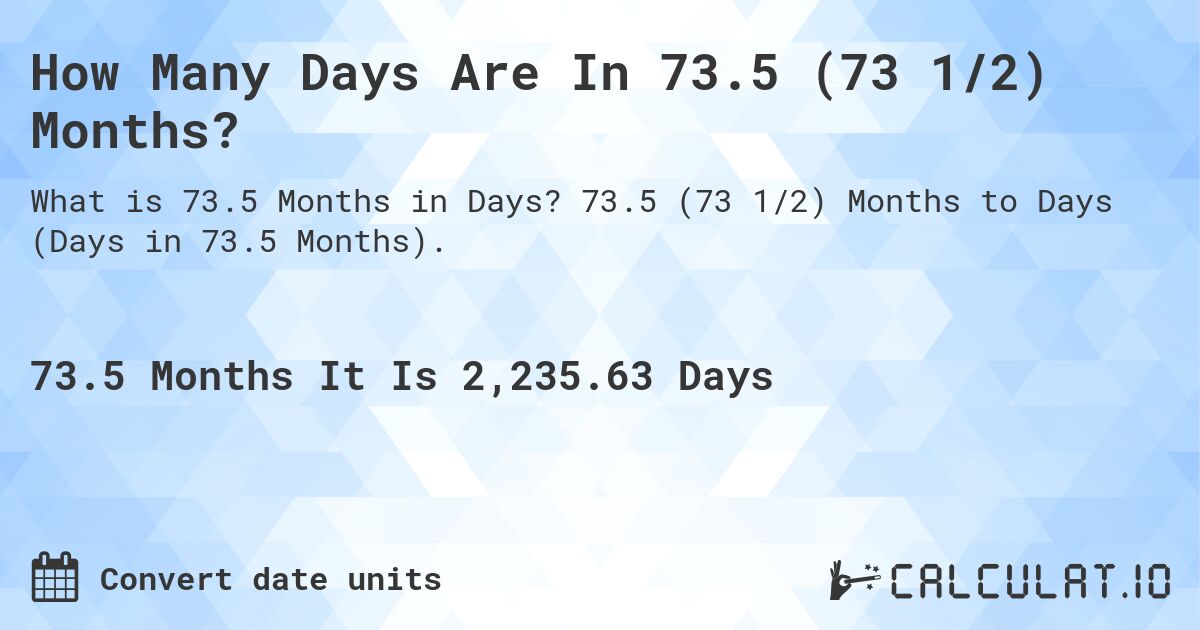How Many Days Are In 73.5 (73 1/2) Months?. 73.5 (73 1/2) Months to Days (Days in 73.5 Months).