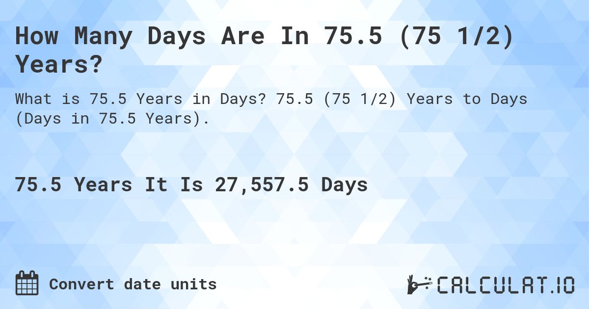 How Many Days Are In 75.5 (75 1/2) Years?. 75.5 (75 1/2) Years to Days (Days in 75.5 Years).