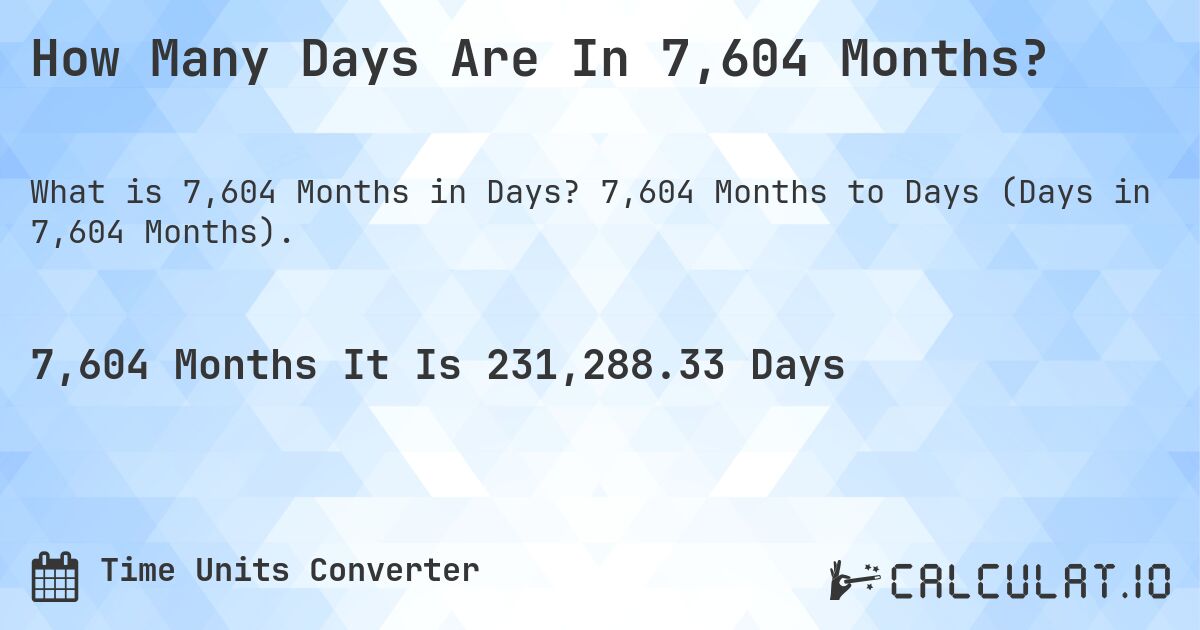 How Many Days Are In 7,604 Months?. 7,604 Months to Days (Days in 7,604 Months).