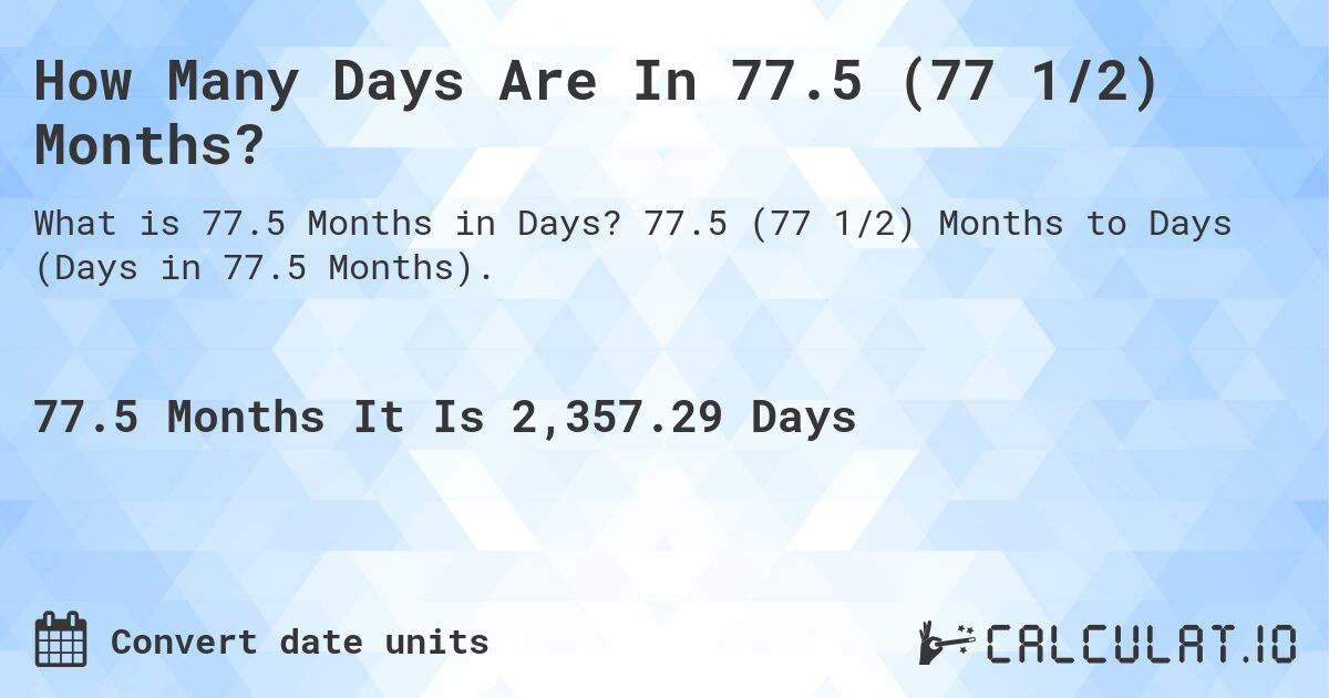How Many Days Are In 77.5 (77 1/2) Months?. 77.5 (77 1/2) Months to Days (Days in 77.5 Months).