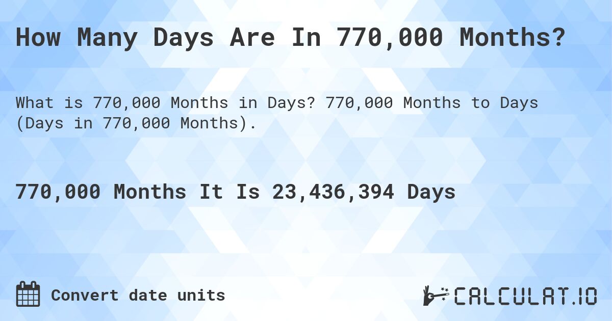 How Many Days Are In 770,000 Months?. 770,000 Months to Days (Days in 770,000 Months).