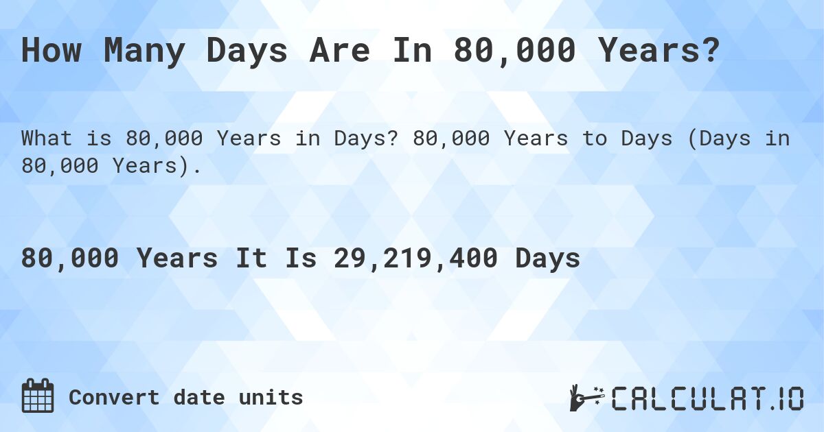 How Many Days Are In 80,000 Years?. 80,000 Years to Days (Days in 80,000 Years).
