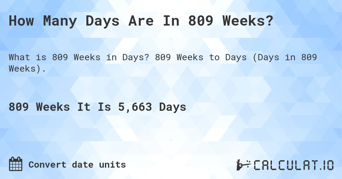 How Many Days Are In 809 Weeks?. 809 Weeks to Days (Days in 809 Weeks).