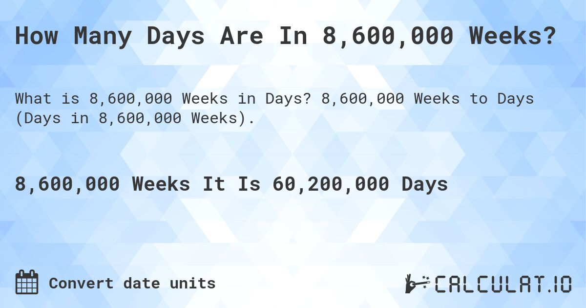 How Many Days Are In 8,600,000 Weeks?. 8,600,000 Weeks to Days (Days in 8,600,000 Weeks).
