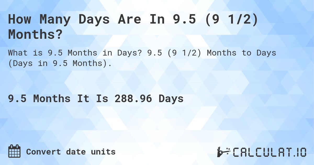 How Many Days Are In 9.5 (9 1/2) Months?. 9.5 (9 1/2) Months to Days (Days in 9.5 Months).