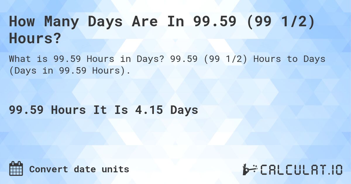 How Many Days Are In 99.59 (99 1/2) Hours?. 99.59 (99 1/2) Hours to Days (Days in 99.59 Hours).