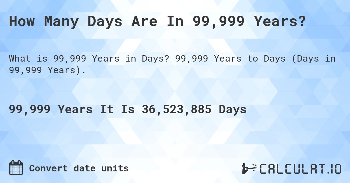How Many Days Are In 99,999 Years?. 99,999 Years to Days (Days in 99,999 Years).