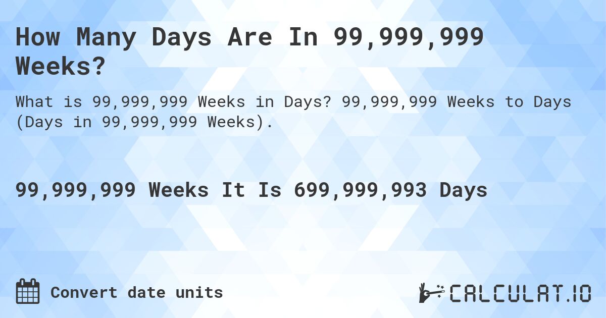 How Many Days Are In 99,999,999 Weeks?. 99,999,999 Weeks to Days (Days in 99,999,999 Weeks).