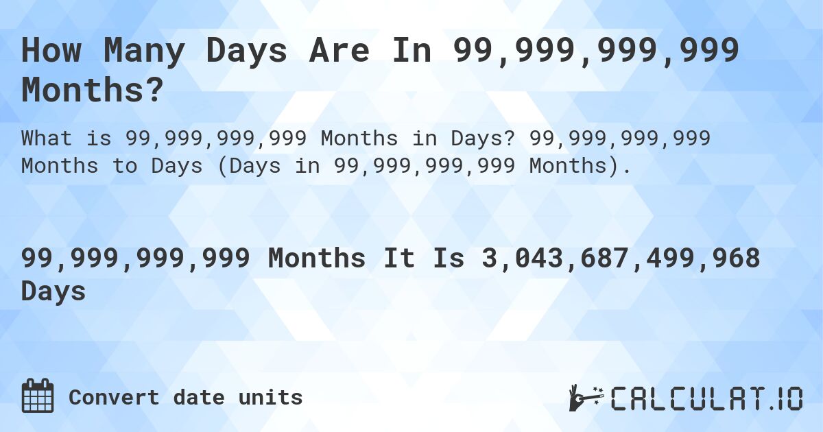 How Many Days Are In 99,999,999,999 Months?. 99,999,999,999 Months to Days (Days in 99,999,999,999 Months).
