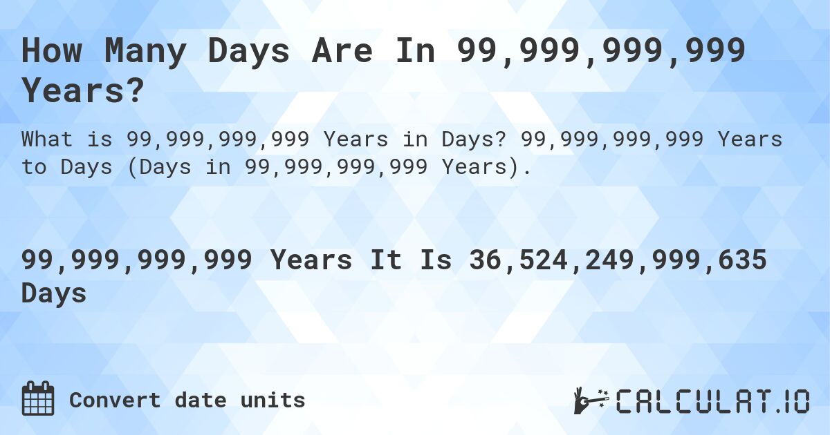 How Many Days Are In 99,999,999,999 Years?. 99,999,999,999 Years to Days (Days in 99,999,999,999 Years).