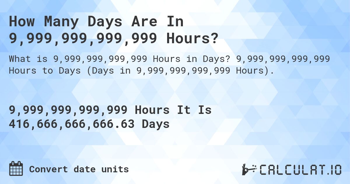 How Many Days Are In 9,999,999,999,999 Hours?. 9,999,999,999,999 Hours to Days (Days in 9,999,999,999,999 Hours).