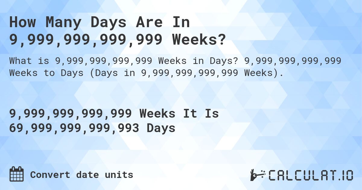 How Many Days Are In 9,999,999,999,999 Weeks?. 9,999,999,999,999 Weeks to Days (Days in 9,999,999,999,999 Weeks).