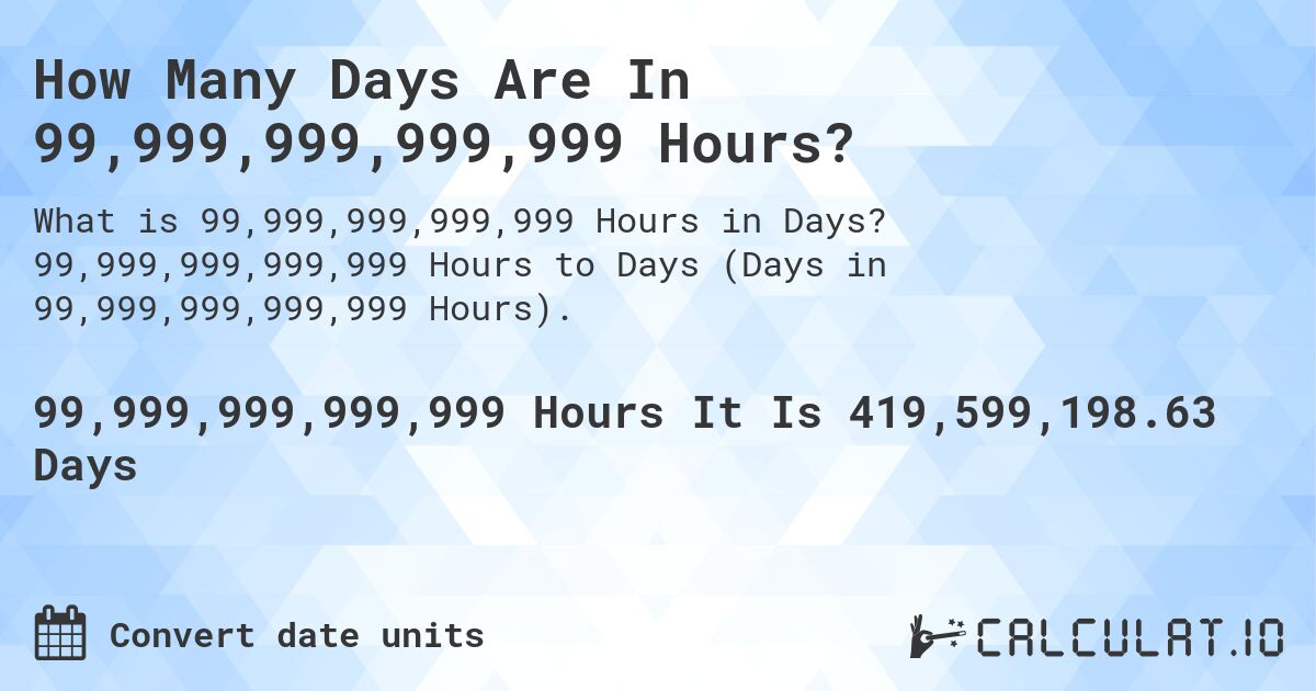 How Many Days Are In 99,999,999,999,999 Hours?. 99,999,999,999,999 Hours to Days (Days in 99,999,999,999,999 Hours).