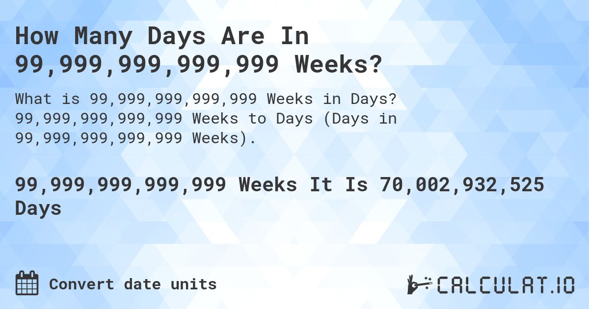 How Many Days Are In 99,999,999,999,999 Weeks?. 99,999,999,999,999 Weeks to Days (Days in 99,999,999,999,999 Weeks).