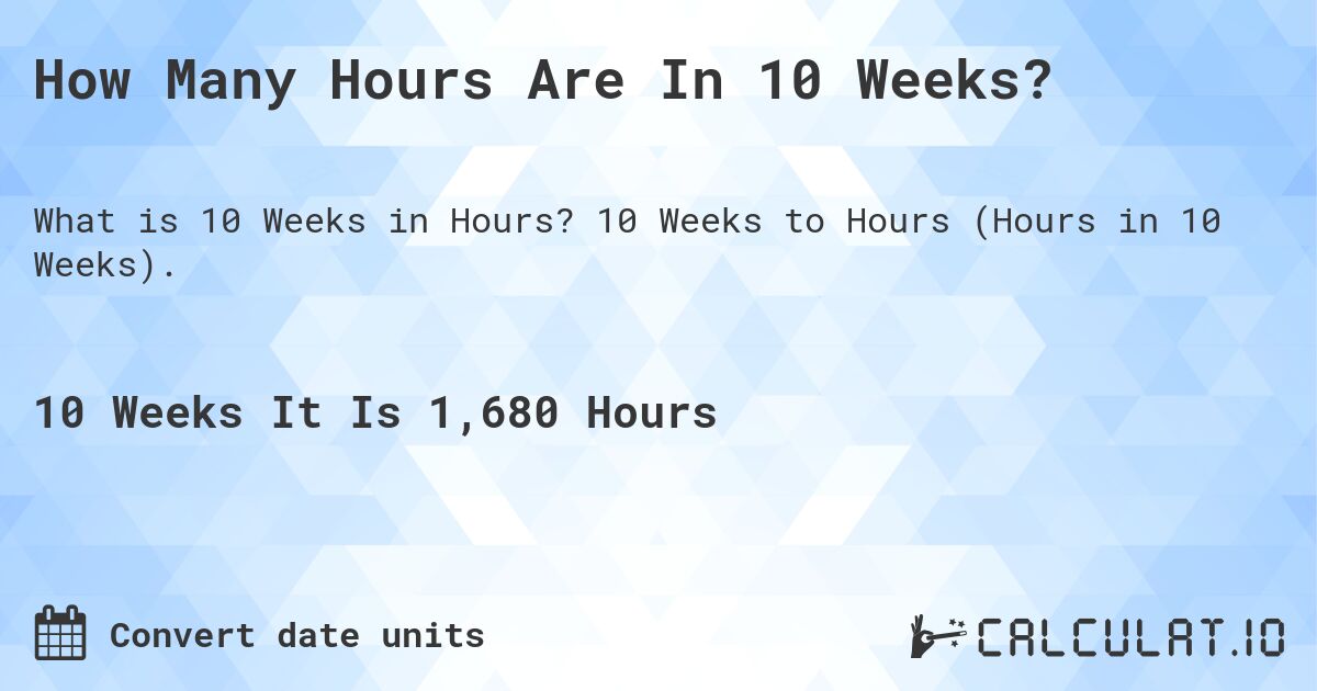 How Many Hours Are In 10 Weeks?. 10 Weeks to Hours (Hours in 10 Weeks).