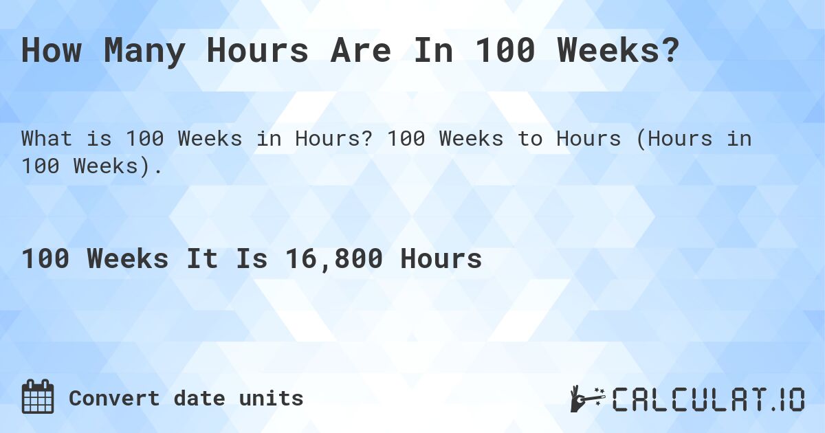 How Many Hours Are In 100 Weeks?. 100 Weeks to Hours (Hours in 100 Weeks).