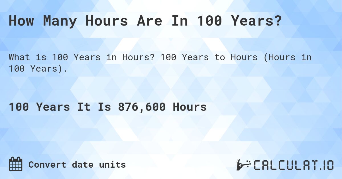 How Many Hours Are In 100 Years?. 100 Years to Hours (Hours in 100 Years).