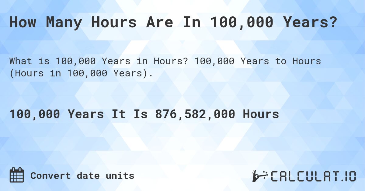 How Many Hours Are In 100,000 Years?. 100,000 Years to Hours (Hours in 100,000 Years).