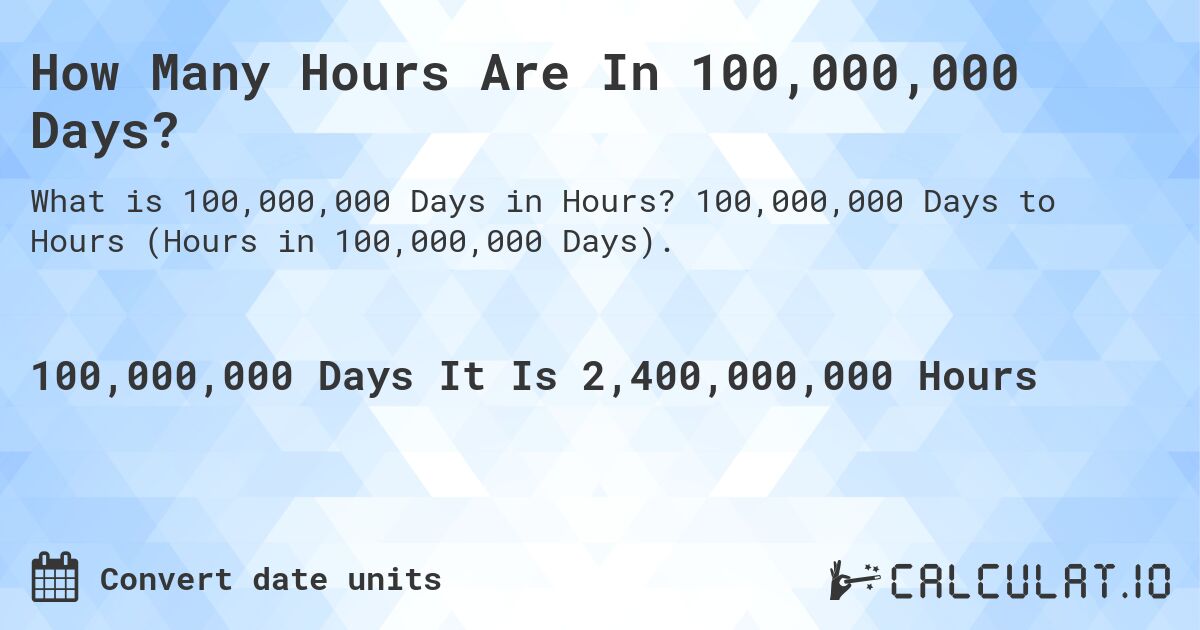How Many Hours Are In 100,000,000 Days?. 100,000,000 Days to Hours (Hours in 100,000,000 Days).