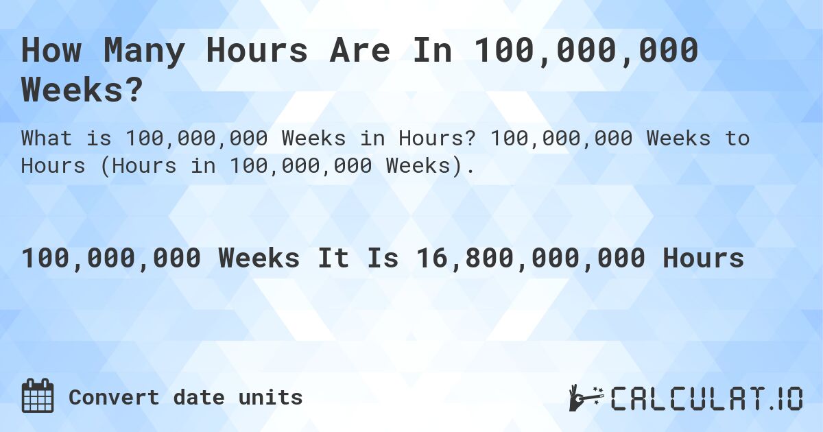 How Many Hours Are In 100,000,000 Weeks?. 100,000,000 Weeks to Hours (Hours in 100,000,000 Weeks).