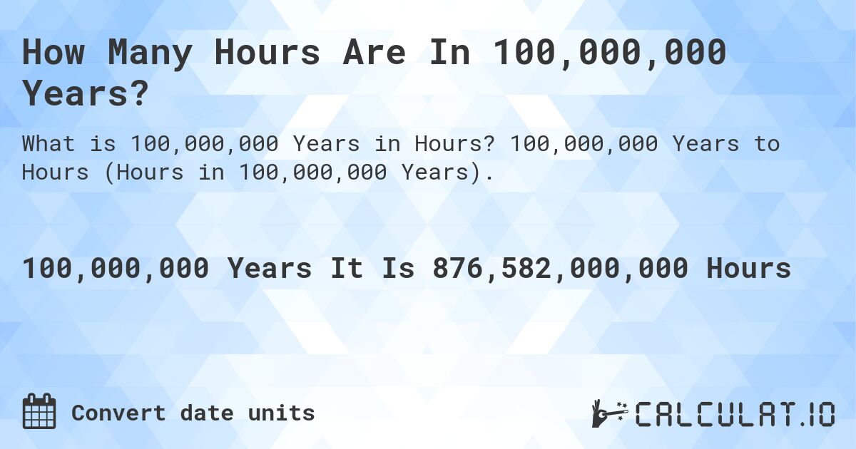 How Many Hours Are In 100,000,000 Years?. 100,000,000 Years to Hours (Hours in 100,000,000 Years).